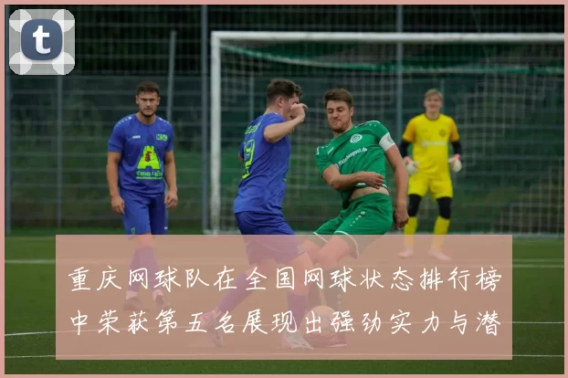 重庆网球队在全国网球状态排行榜中荣获第五名展现出强劲实力与潜力