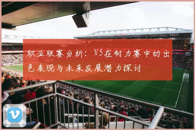 职业联赛分析：V5在耐力赛中的出色表现与未来发展潜力探讨