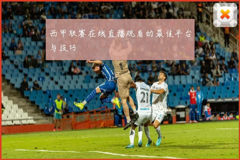 西甲联赛在线直播观看的最佳平台与技巧