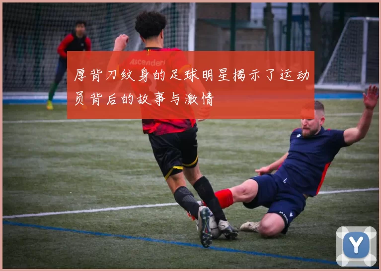 厚背刀纹身的足球明星揭示了运动员背后的故事与激情