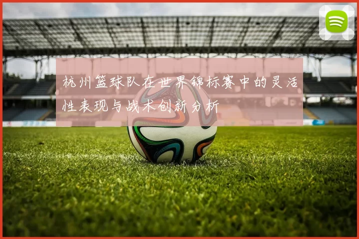杭州篮球队在世界锦标赛中的灵活性表现与战术创新分析