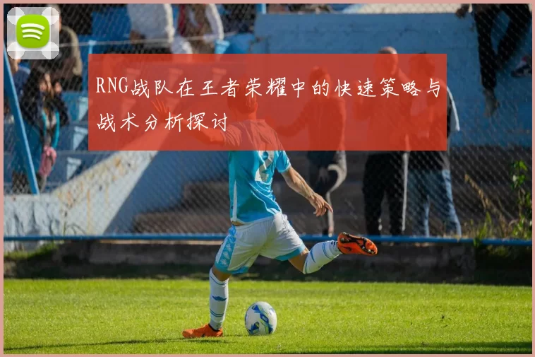 RNG战队在王者荣耀中的快速策略与战术分析探讨