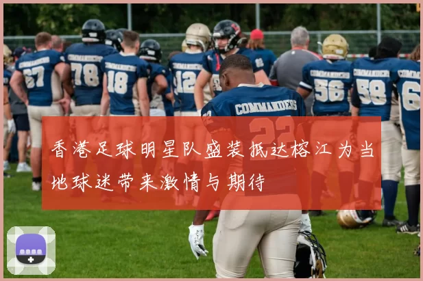 香港足球明星队盛装抵达榕江为当地球迷带来激情与期待