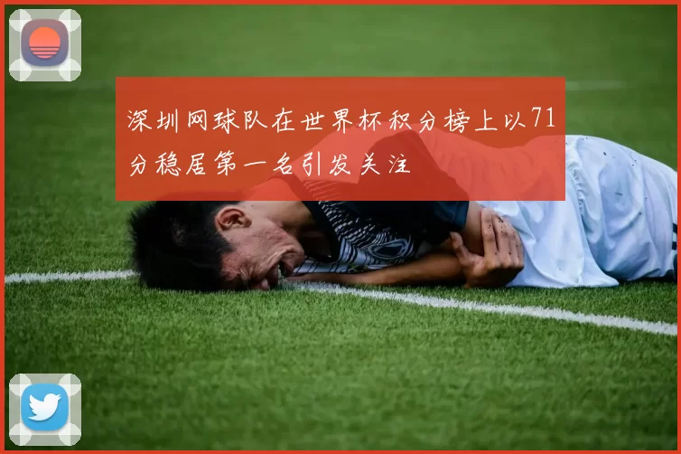 深圳网球队在世界杯积分榜上以71分稳居第一名引发关注