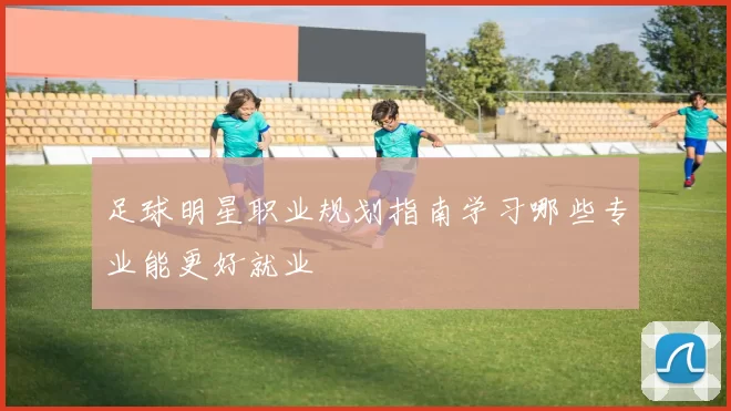 足球明星职业规划指南学习哪些专业能更好就业