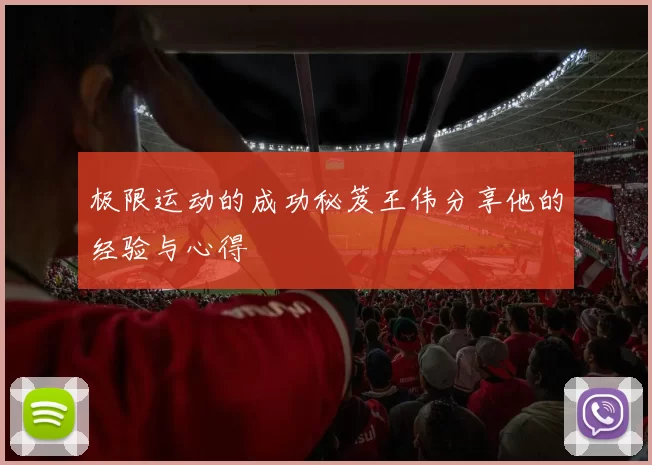 极限运动的成功秘笈王伟分享他的经验与心得