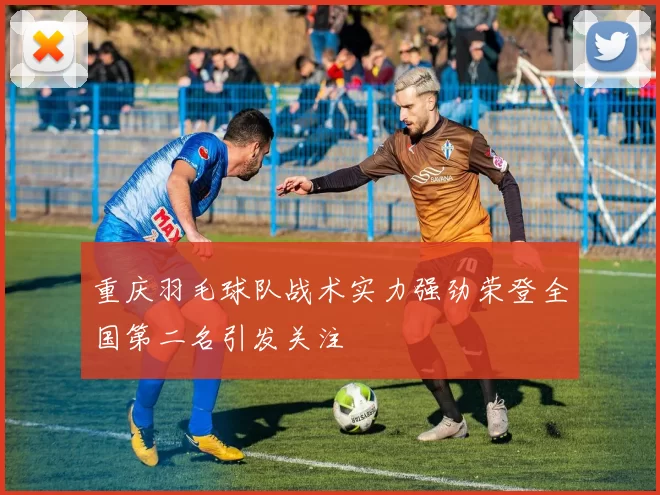 重庆羽毛球队战术实力强劲荣登全国第二名引发关注