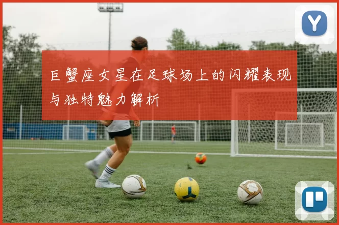 巨蟹座女星在足球场上的闪耀表现与独特魅力解析