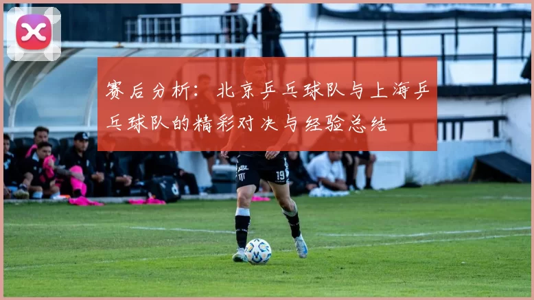 赛后分析：北京乒乓球队与上海乒乓球队的精彩对决与经验总结