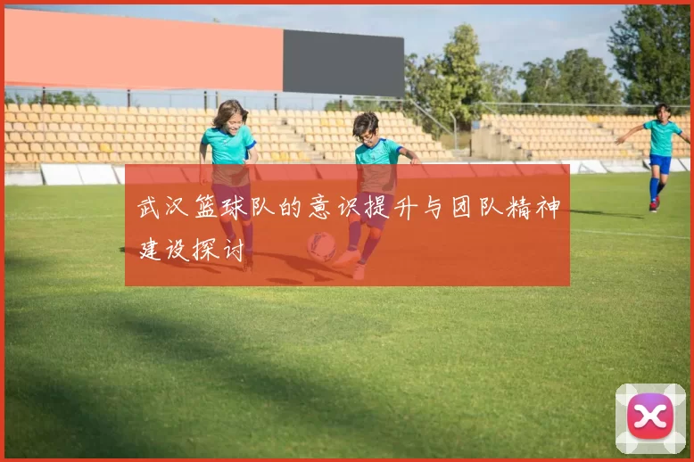武汉篮球队的意识提升与团队精神建设探讨