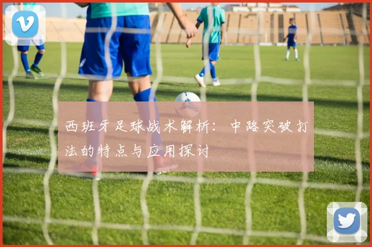 西班牙足球战术解析：中路突破打法的特点与应用探讨