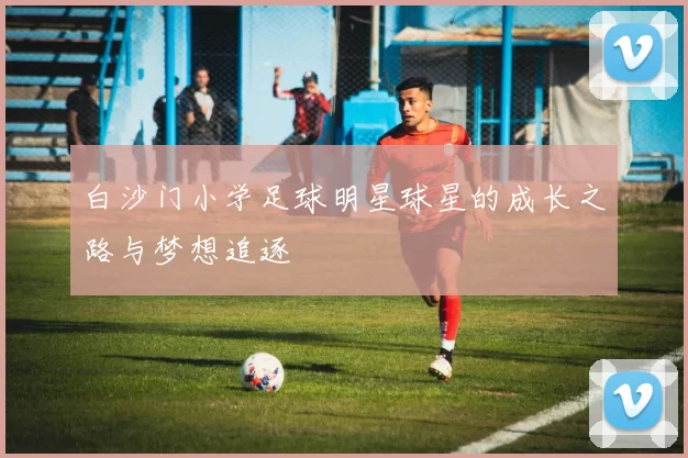 白沙门小学足球明星球星的成长之路与梦想追逐