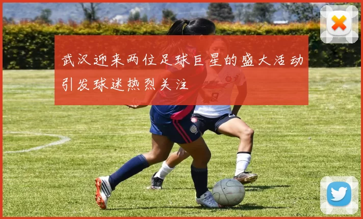 武汉迎来两位足球巨星的盛大活动引发球迷热烈关注