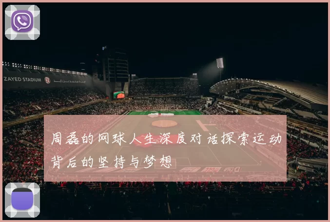 周磊的网球人生深度对话探索运动背后的坚持与梦想