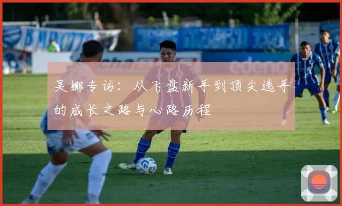 吴娜专访：从飞盘新手到顶尖选手的成长之路与心路历程