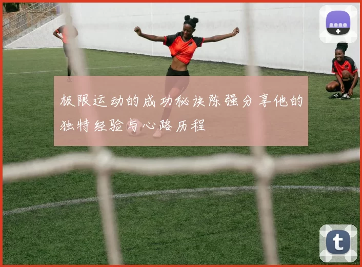 极限运动的成功秘诀陈强分享他的独特经验与心路历程