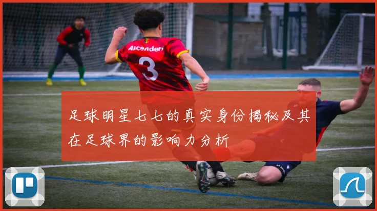 足球明星七七的真实身份揭秘及其在足球界的影响力分析