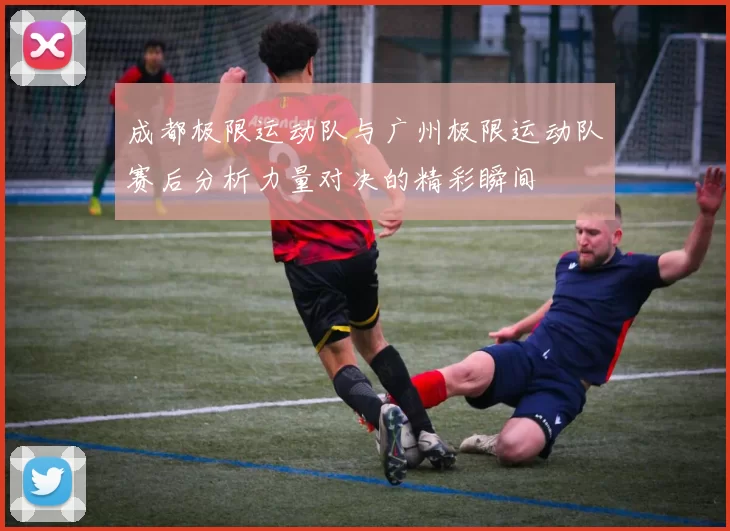 成都极限运动队与广州极限运动队赛后分析力量对决的精彩瞬间