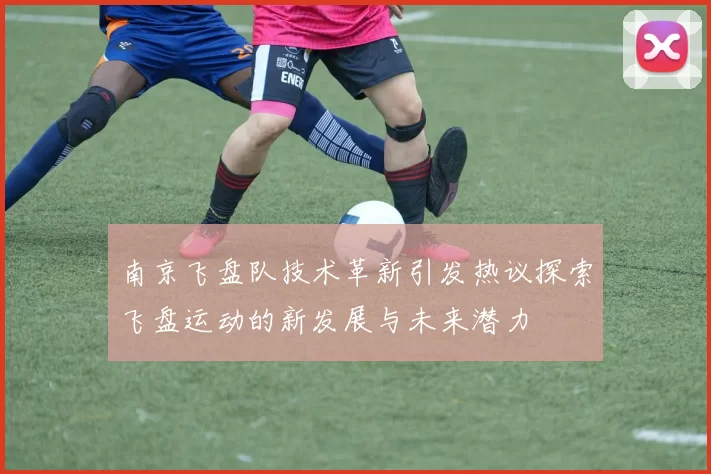 南京飞盘队技术革新引发热议探索飞盘运动的新发展与未来潜力