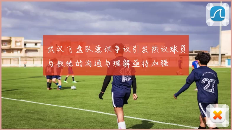 武汉飞盘队意识争议引发热议球员与教练的沟通与理解亟待加强