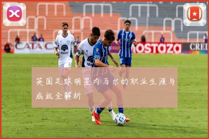 英国足球明星内马尔的职业生涯与成就全解析