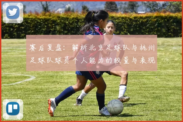 赛后复盘：解析北京足球队与杭州足球队球员个人能力的较量与表现
