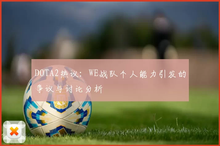 DOTA2热议：WE战队个人能力引发的争议与讨论分析