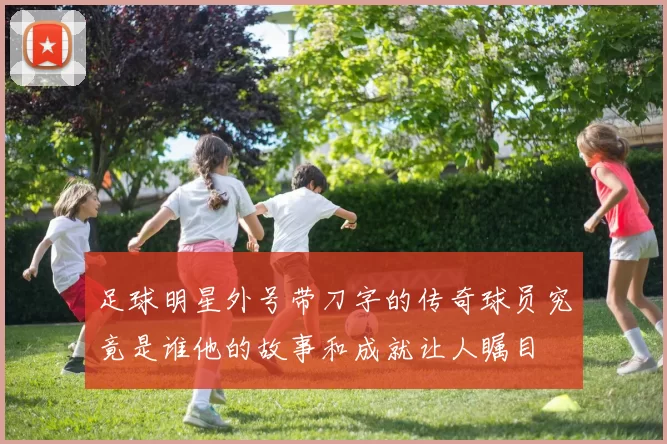 足球明星外号带刀字的传奇球员究竟是谁他的故事和成就让人瞩目