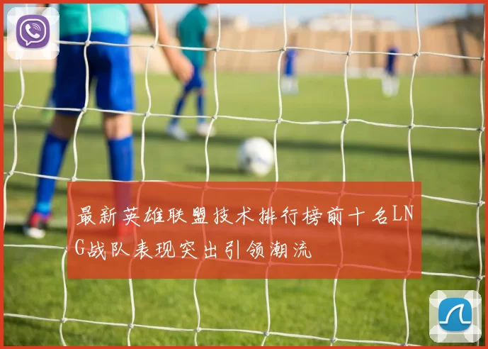 最新英雄联盟技术排行榜前十名LNG战队表现突出引领潮流