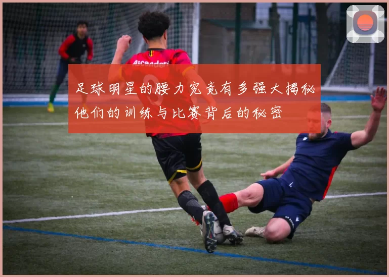 足球明星的腰力究竟有多强大揭秘他们的训练与比赛背后的秘密