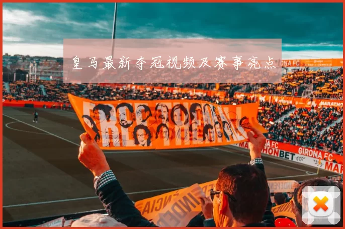 皇马最新夺冠视频及赛事亮点