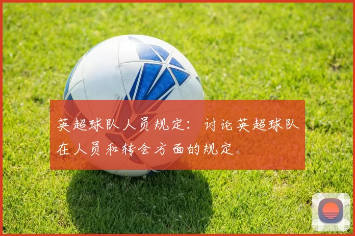 英超球队人员规定：讨论英超球队在人员和转会方面的规定。