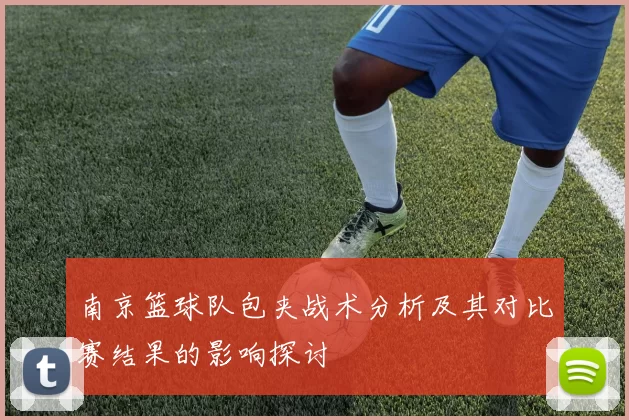 南京篮球队包夹战术分析及其对比赛结果的影响探讨