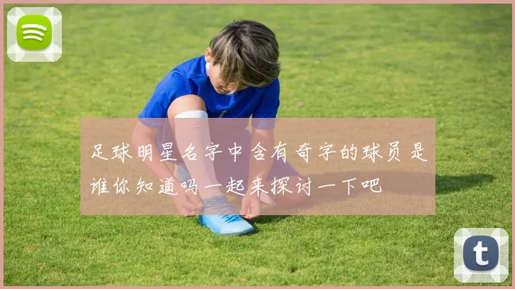 足球明星名字中含有奇字的球员是谁你知道吗一起来探讨一下吧