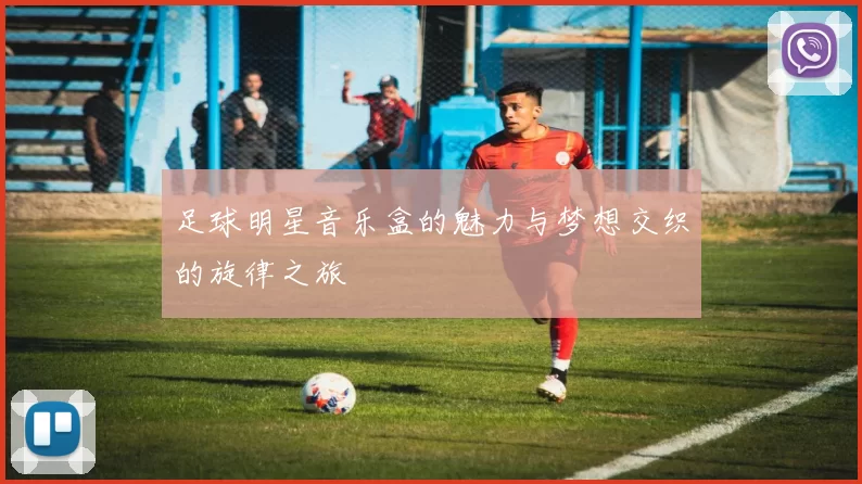 足球明星音乐盒的魅力与梦想交织的旋律之旅