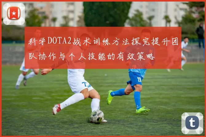 科学DOTA2战术训练方法探究提升团队协作与个人技能的有效策略
