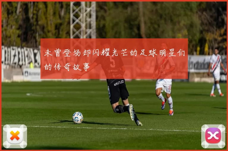 未曾登场却闪耀光芒的足球明星们的传奇故事