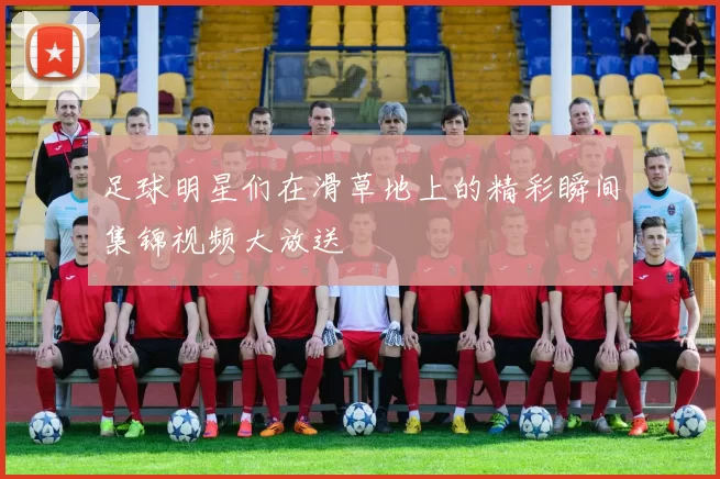 足球明星们在滑草地上的精彩瞬间集锦视频大放送