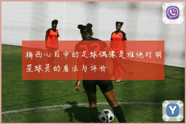 梅西心目中的足球偶像是谁他对明星球员的看法与评价