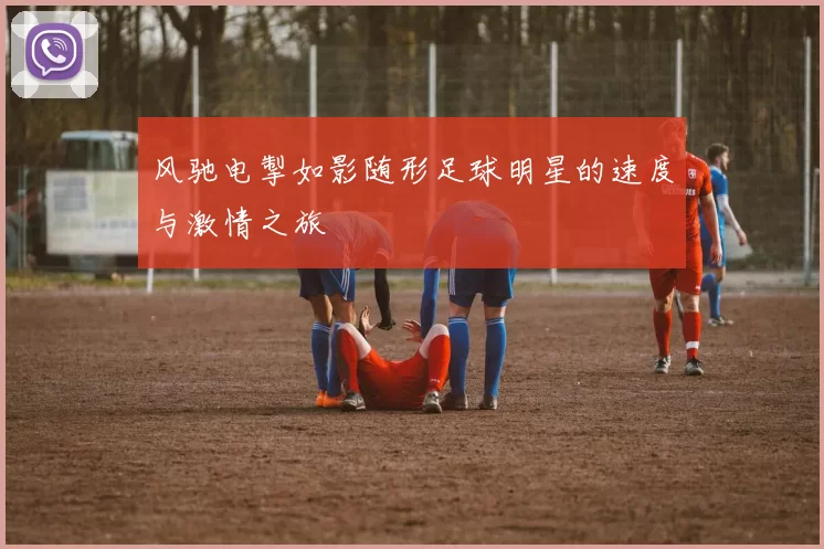 风驰电掣如影随形足球明星的速度与激情之旅