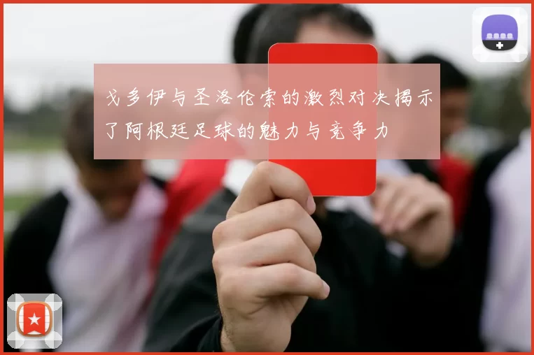 戈多伊与圣洛伦索的激烈对决揭示了阿根廷足球的魅力与竞争力