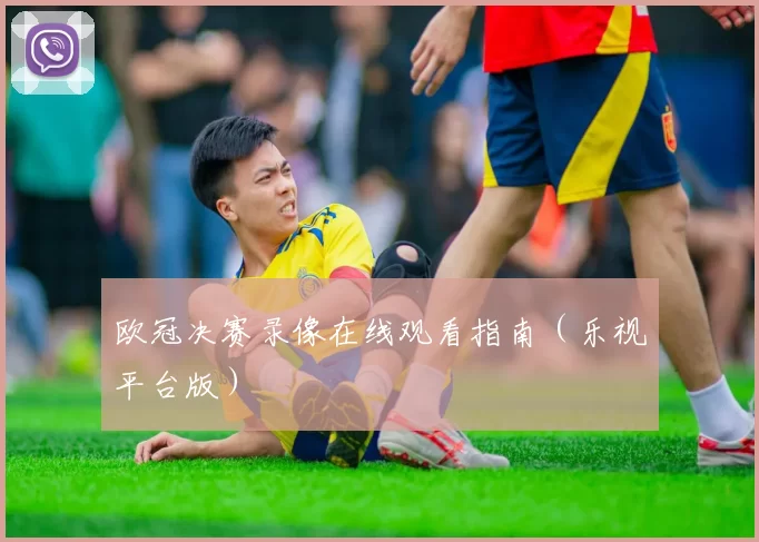 欧冠决赛录像在线观看指南（乐视平台版）