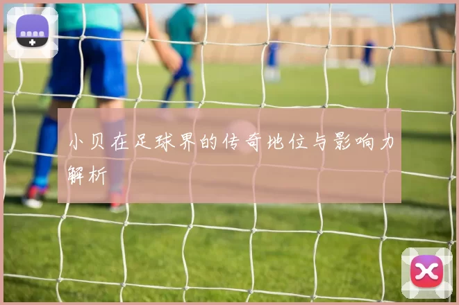 小贝在足球界的传奇地位与影响力解析