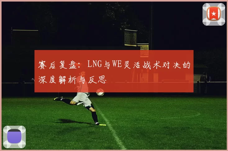 赛后复盘：LNG与WE灵活战术对决的深度解析与反思