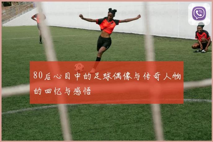 80后心目中的足球偶像与传奇人物的回忆与感悟