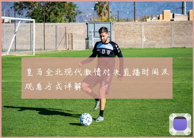 皇马全北现代激情对决直播时间及观看方式详解