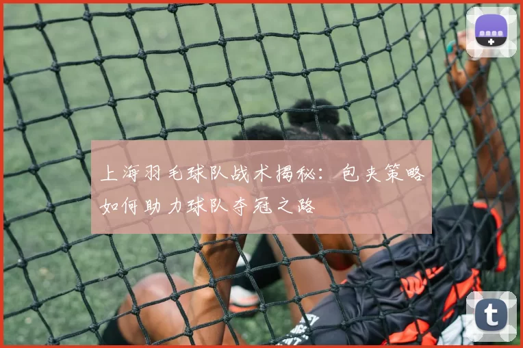 上海羽毛球队战术揭秘：包夹策略如何助力球队夺冠之路