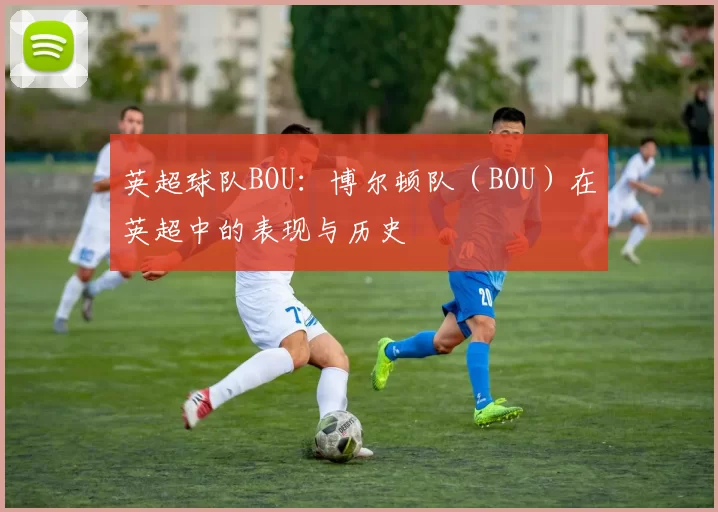 英超球队BOU：博尔顿队（BOU）在英超中的表现与历史