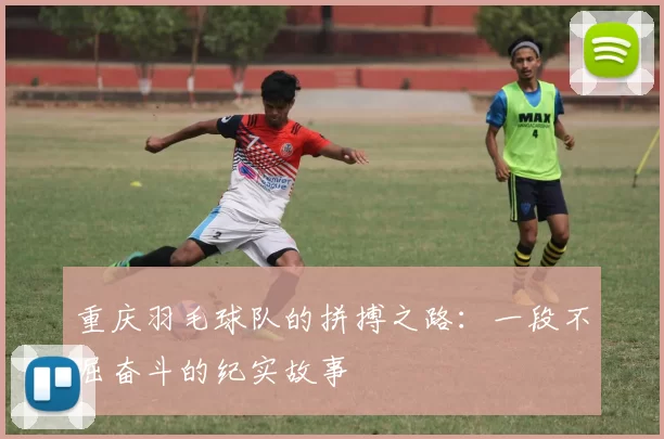 重庆羽毛球队的拼搏之路：一段不屈奋斗的纪实故事