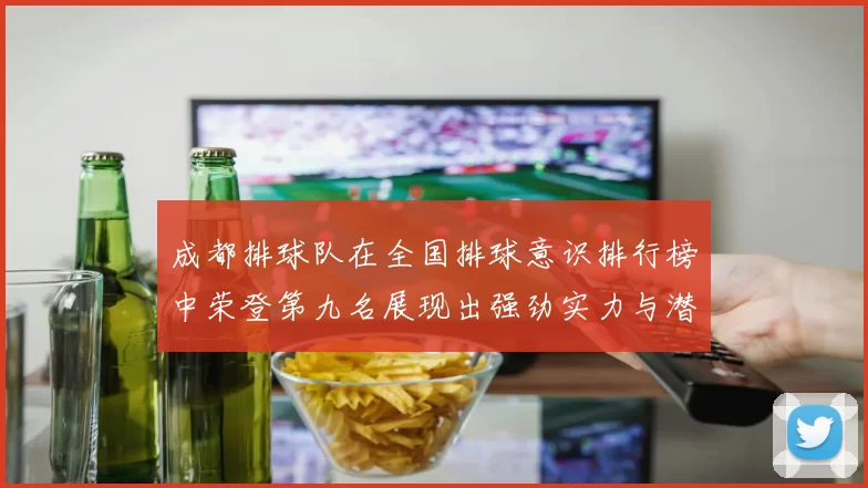 成都排球队在全国排球意识排行榜中荣登第九名展现出强劲实力与潜力